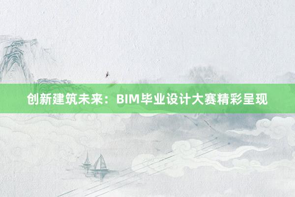 创新建筑未来：BIM毕业设计大赛精彩呈现